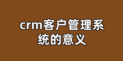 crm客户管理系统的意义